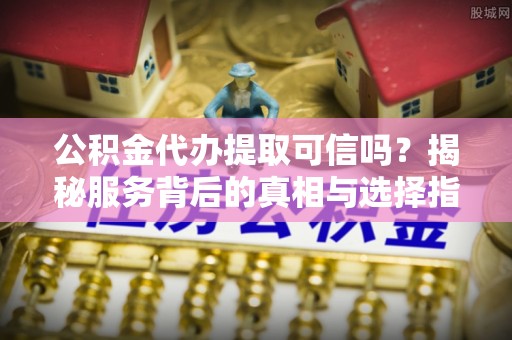 通州公积金代办提取可信吗？揭秘服务背后的真相与选择指南
