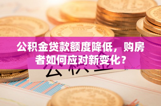 通州公积金贷款额度降低，购房者如何应对新变化？