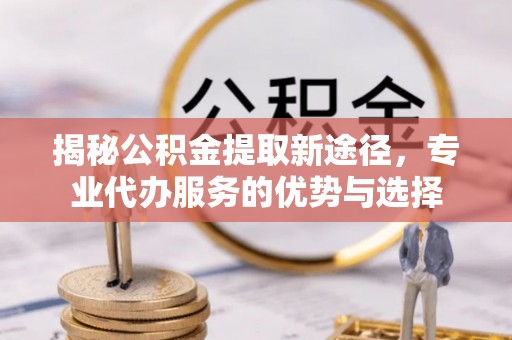 通州揭秘公积金提取新途径，专业代办服务的优势与选择