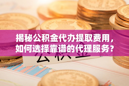 通州揭秘公积金代办提取费用，如何选择靠谱的代理服务？