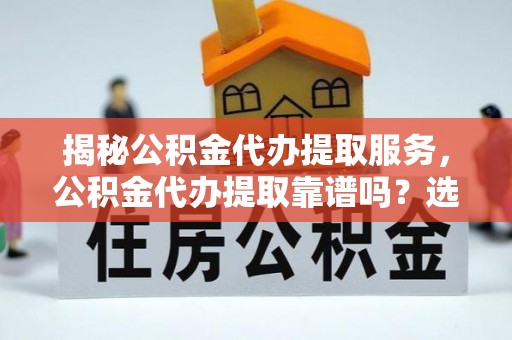 通州揭秘公积金代办提取服务，公积金代办提取靠谱吗？选择需谨慎