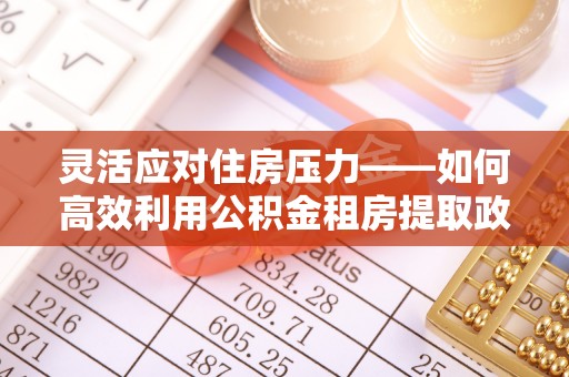 通州灵活应对住房压力——如何高效利用公积金租房提取政策
