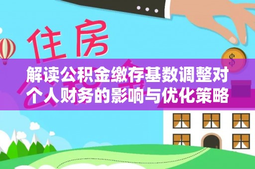 通州解读公积金缴存基数调整对个人财务的影响与优化策略