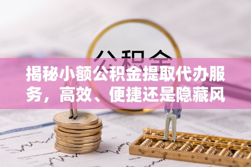 通州揭秘小额公积金提取代办服务，高效、便捷还是隐藏风险？