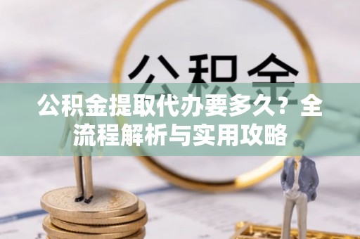 通州公积金提取代办要多久？全流程解析与实用攻略