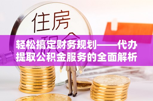 通州轻松搞定财务规划——代办提取公积金服务的全面解析