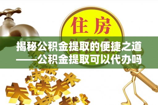 通州揭秘公积金提取的便捷之道——公积金提取可以代办吗？