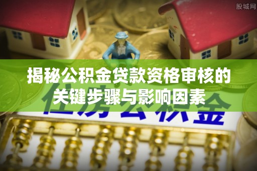 通州揭秘公积金贷款资格审核的关键步骤与影响因素