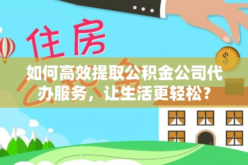 通州如何高效提取公积金公司代办服务，让生活更轻松？