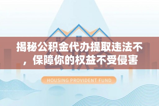 通州揭秘公积金代办提取违法不，保障你的权益不受侵害
