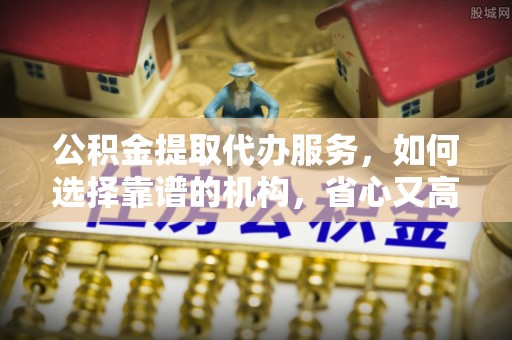 通州公积金提取代办服务，如何选择靠谱的机构，省心又高效