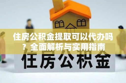 通州住房公积金提取可以代办吗？全面解析与实用指南