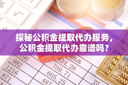 通州探秘公积金提取代办服务，公积金提取代办靠谱吗？