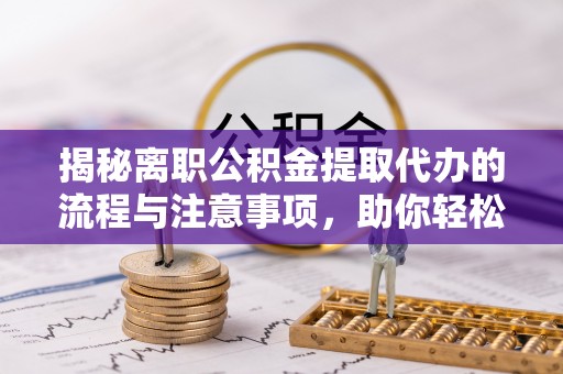 通州揭秘离职公积金提取代办的流程与注意事项，助你轻松拿回属于你的钱！