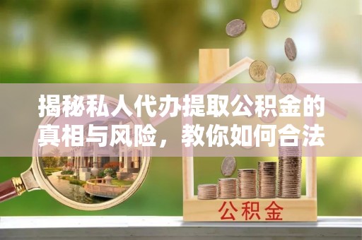 通州揭秘私人代办提取公积金的真相与风险，教你如何合法高效操作