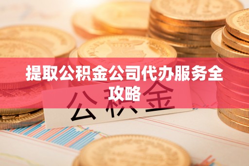 通州提取公积金公司代办服务全攻略