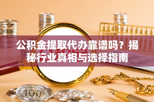 通州公积金提取代办靠谱吗？揭秘行业真相与选择指南