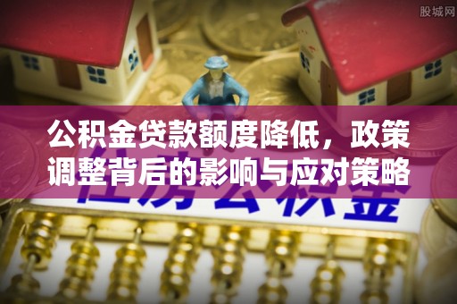 通州公积金贷款额度降低，政策调整背后的影响与应对策略