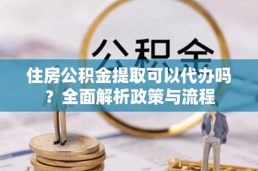 通州住房公积金提取可以代办吗？全面解析政策与流程
