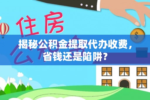 通州揭秘公积金提取代办收费，省钱还是陷阱？