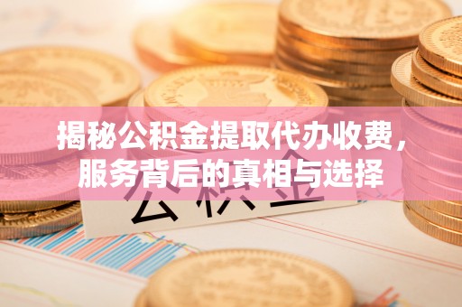 通州揭秘公积金提取代办收费，服务背后的真相与选择