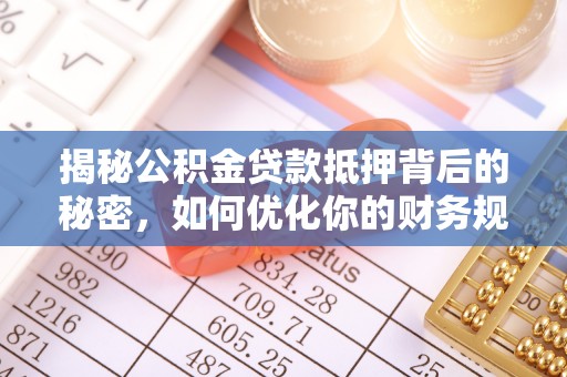 通州揭秘公积金贷款抵押背后的秘密，如何优化你的财务规划