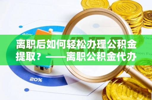 通州离职后如何轻松办理公积金提取？——离职公积金代办提取服务详解