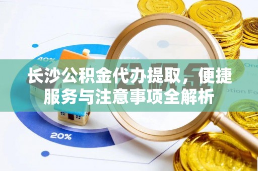 通州长沙公积金代办提取，便捷服务与注意事项全解析