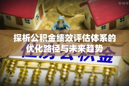 通州探析公积金绩效评估体系的优化路径与未来趋势