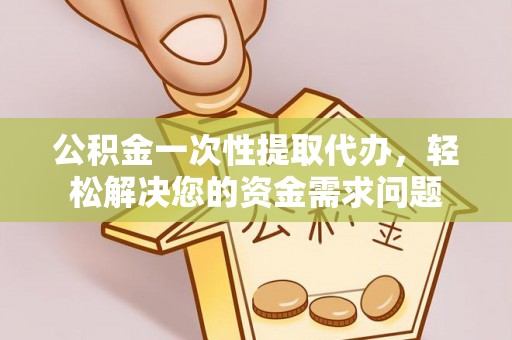 通州公积金一次性提取代办，轻松解决您的资金需求问题