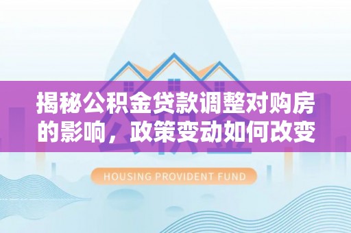 通州揭秘公积金贷款调整对购房的影响，政策变动如何改变你的买房计划