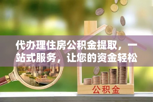通州代办理住房公积金提取，一站式服务，让您的资金轻松到账
