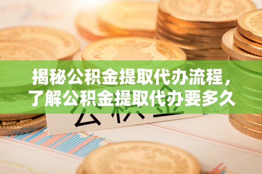 通州揭秘公积金提取代办流程，了解公积金提取代办要多久的关键因素