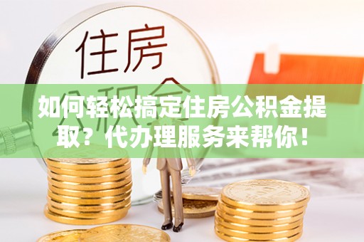 通州如何轻松搞定住房公积金提取？代办理服务来帮你！