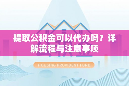通州提取公积金可以代办吗？详解流程与注意事项