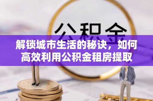 通州解锁城市生活的秘诀，如何高效利用公积金租房提取