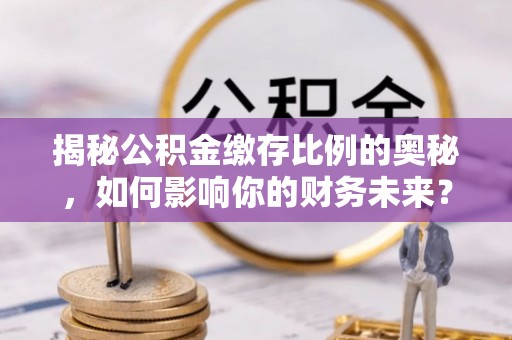 通州揭秘公积金缴存比例的奥秘，如何影响你的财务未来？