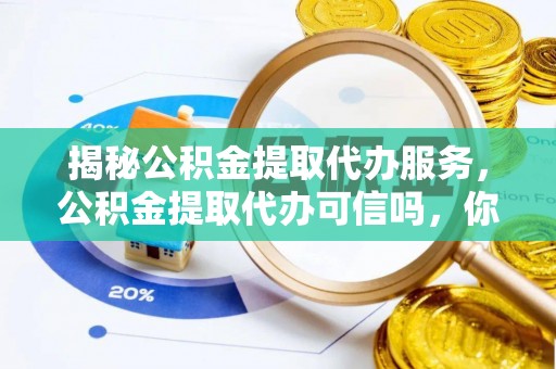 通州揭秘公积金提取代办服务，公积金提取代办可信吗，你需要知道的真相