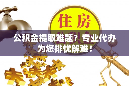 通州公积金提取难题？专业代办为您排忧解难！