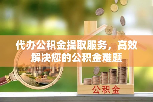 通州代办公积金提取服务，高效解决您的公积金难题