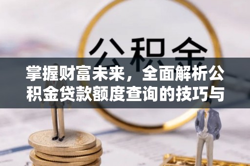 通州掌握财富未来，全面解析公积金贷款额度查询的技巧与策略