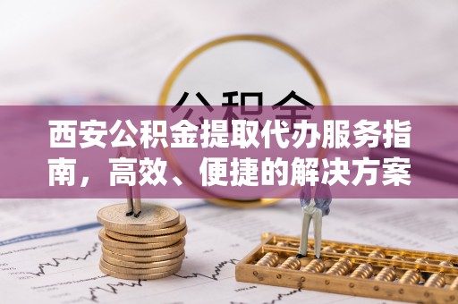 通州西安公积金提取代办服务指南，高效、便捷的解决方案