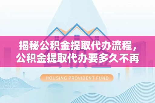 通州揭秘公积金提取代办流程，公积金提取代办要多久不再是谜题