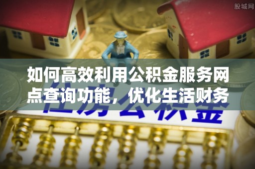 通州如何高效利用公积金服务网点查询功能，优化生活财务管理