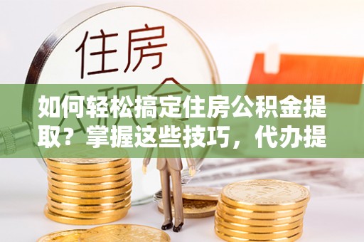 通州如何轻松搞定住房公积金提取？掌握这些技巧，代办提取住房公积金不再难
