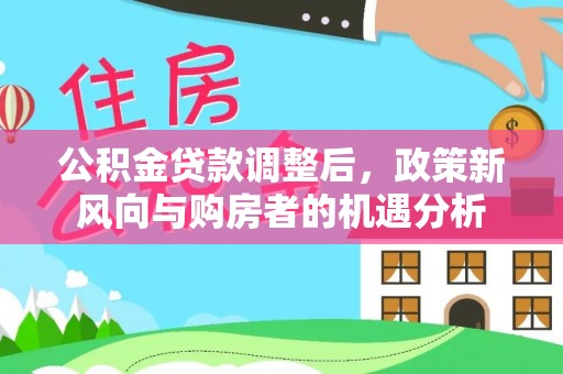 通州公积金贷款调整后，政策新风向与购房者的机遇分析