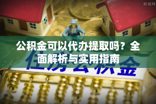 通州公积金可以代办提取吗？全面解析与实用指南