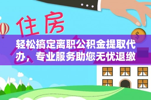 通州轻松搞定离职公积金提取代办，专业服务助您无忧退缴