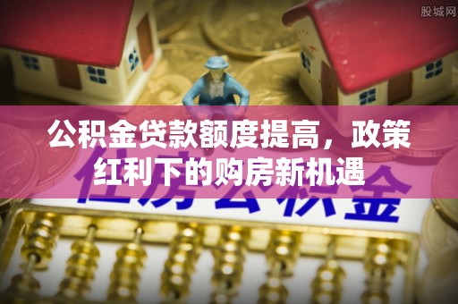 通州公积金贷款额度提高，政策红利下的购房新机遇