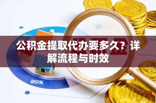 通州公积金提取代办要多久？详解流程与时效